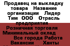 Продавец на выкладку товара › Название организации ­ Лидер Тим, ООО › Отрасль предприятия ­ Розничная торговля › Минимальный оклад ­ 17 600 - Все города Работа » Вакансии   . Ханты-Мансийский,Когалым г.